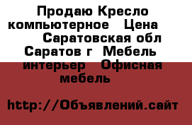Продаю Кресло компьютерное › Цена ­ 3 200 - Саратовская обл., Саратов г. Мебель, интерьер » Офисная мебель   